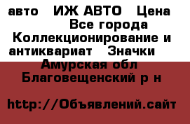 1.1) авто : ИЖ АВТО › Цена ­ 149 - Все города Коллекционирование и антиквариат » Значки   . Амурская обл.,Благовещенский р-н